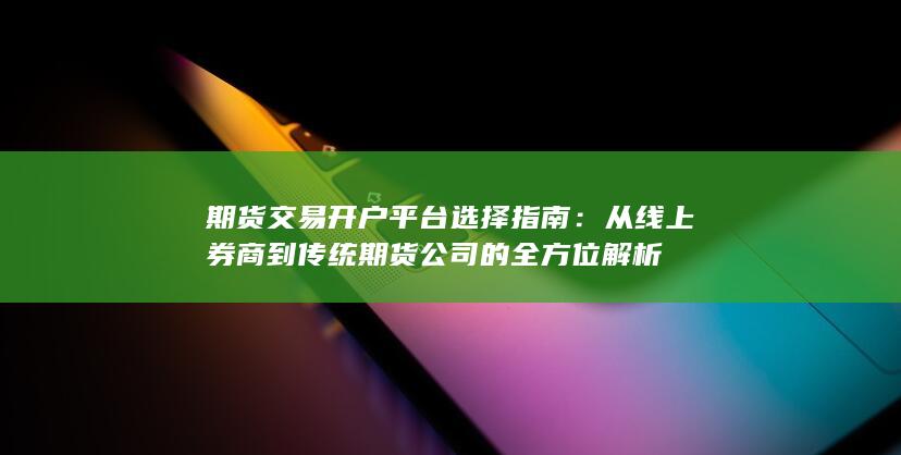 从线上券商到传统期货公司的全方位解析