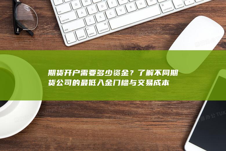 了解不同期货公司的最低入金门槛与交易成本