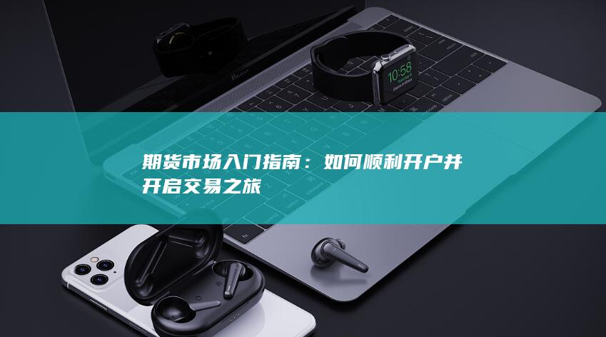 如何顺利开户并开启交易之旅