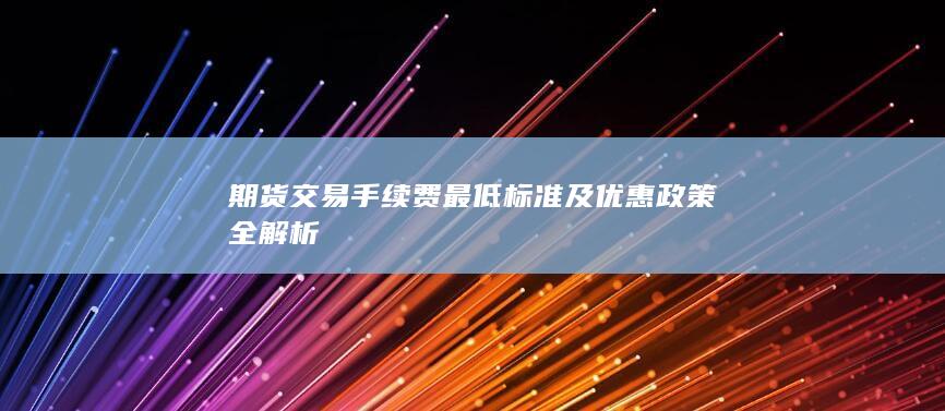期货交易手续费最低标准及优惠政策全解析