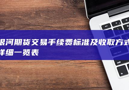 银河期货交易手续费标准及收取方式详细一览表