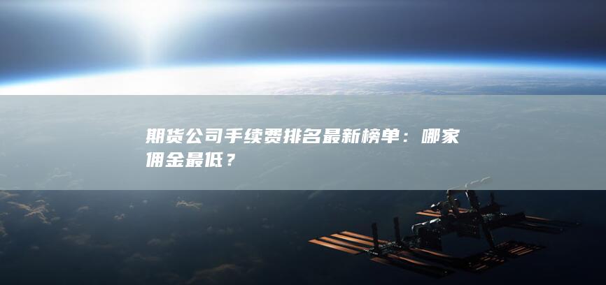 期货公司手续费排名最新榜单