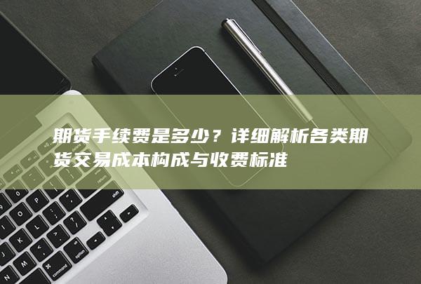 详细解析各类期货交易成本构成与收费标准