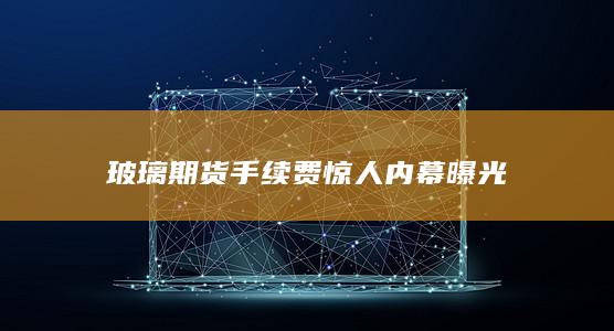 玻璃期货手续费惊人内幕曝光