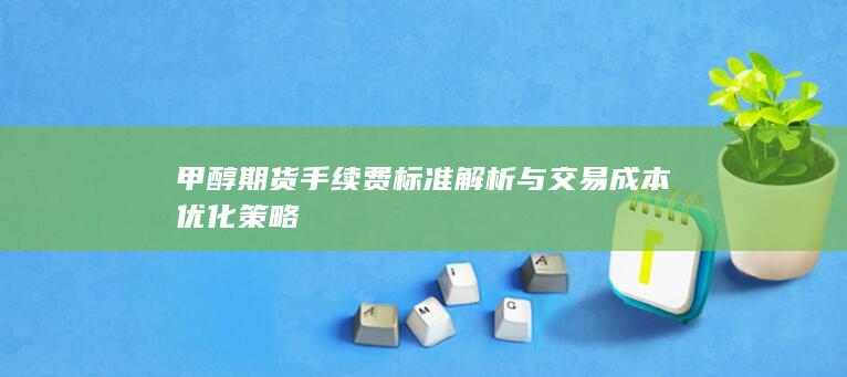 甲醇期货手续费标准解析与交易成本优化策略