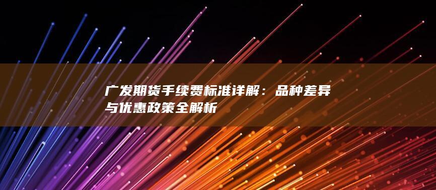 品种差异与优惠政策全解析