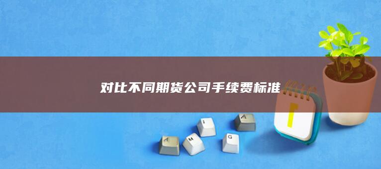 对比不同期货公司手续费标准