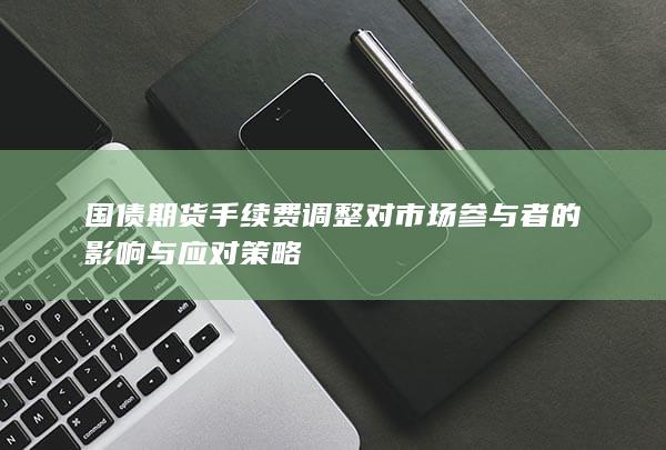 国债期货手续费调整对市场参与者的影响与应对策略