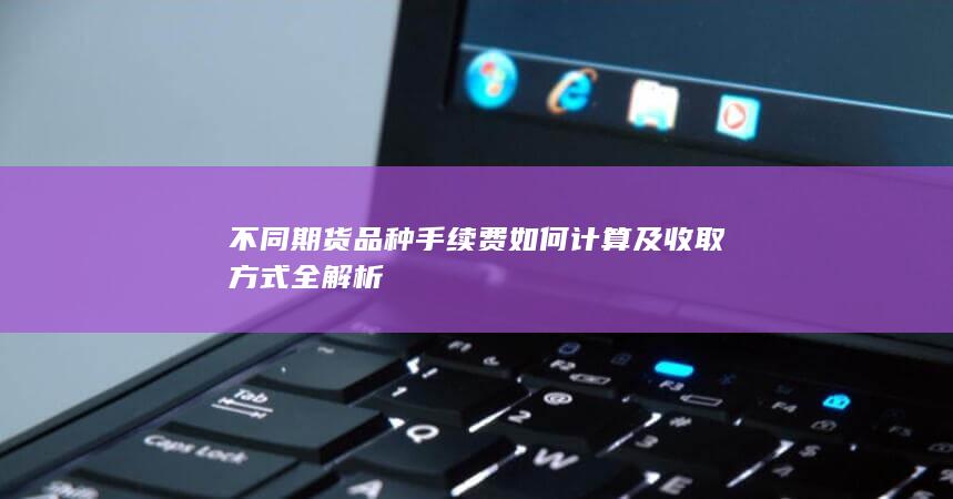 不同期货品种手续费如何计算及收取方式全解析