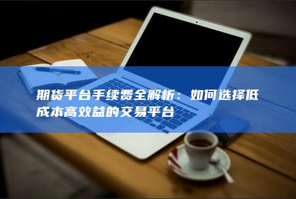 如何选择低成本高效益的交易平台