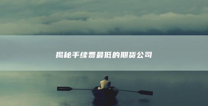 揭秘手续费最低的期货公司