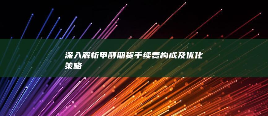深入解析甲醇期货手续费构成及优化策略