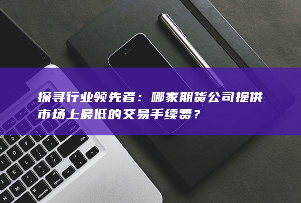 哪家期货公司提供市场上最低的交易手续费