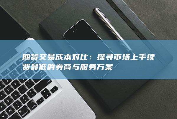 探寻市场上手续费最低的券商与服务方案