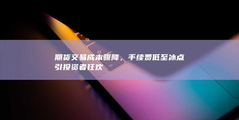 手续费低至冰点引投资者狂欢