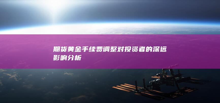 期货黄金手续费调整对投资者的深远影响分析