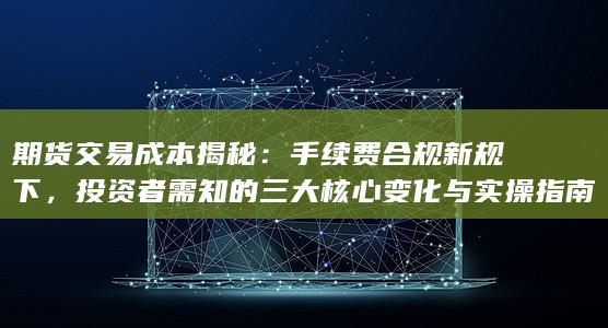 投资者需知的三大核心变化与实操指南