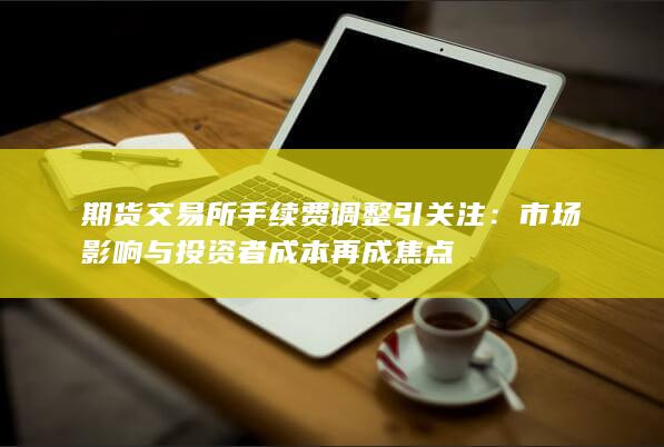 期货交易所手续费调整引关注