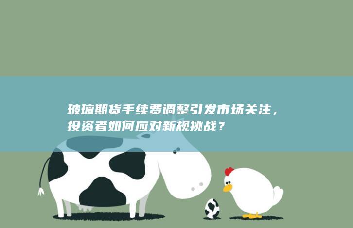 玻璃期货手续费调整引发市场关注