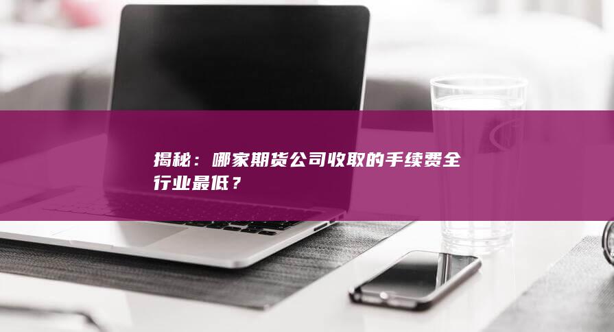 哪家期货公司收取的手续费全行业最低