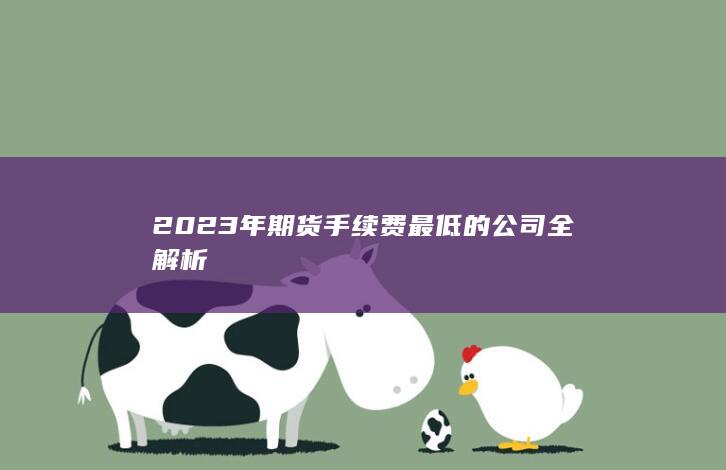 2023年期货手续费最低的公司全解析