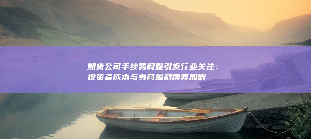 期货公司手续费调整引发行业关注