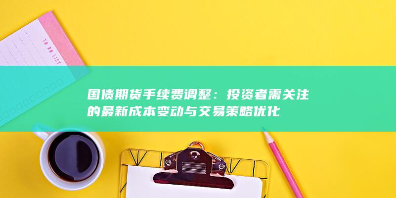 投资者需关注的最新成本变动与交易策略优化