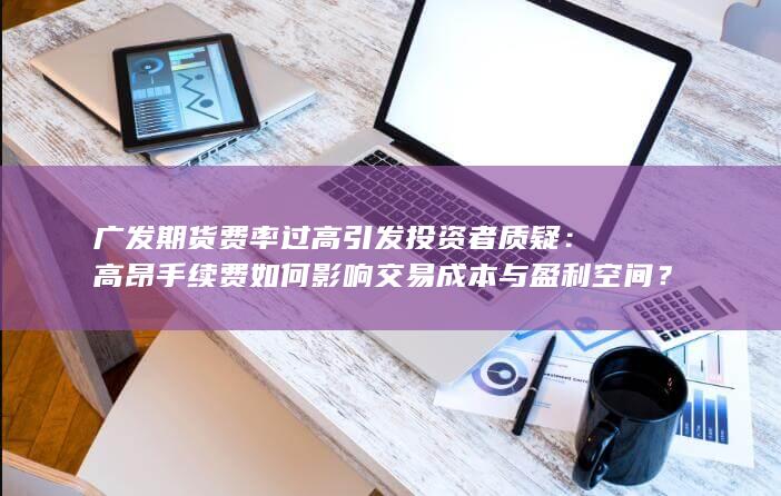 高昂手续费如何影响交易成本与盈利空间