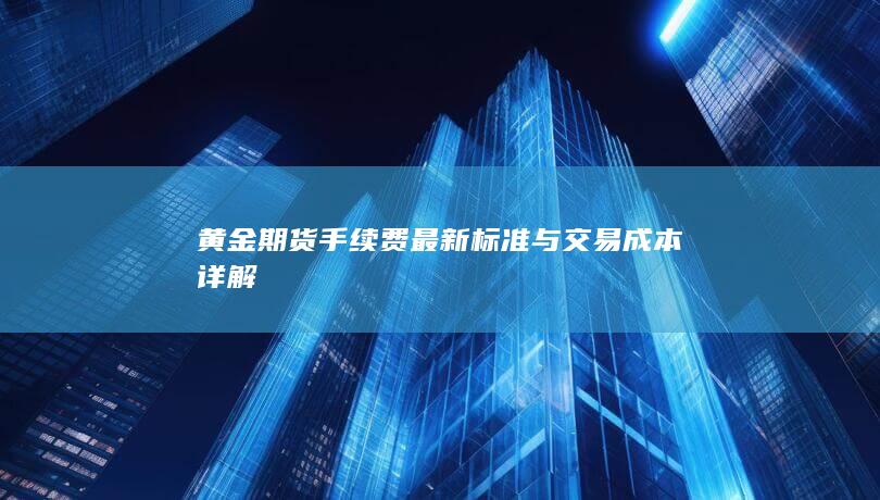 黄金期货手续费最新标准与交易成本详解