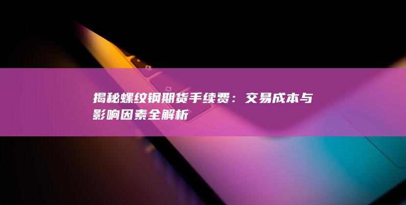 揭秘螺纹钢期货手续费