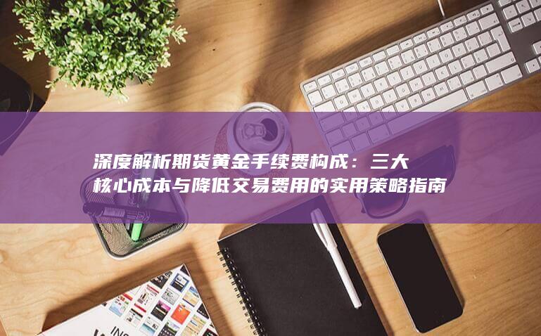 三大核心成本与降低交易费用的实用策略指南
