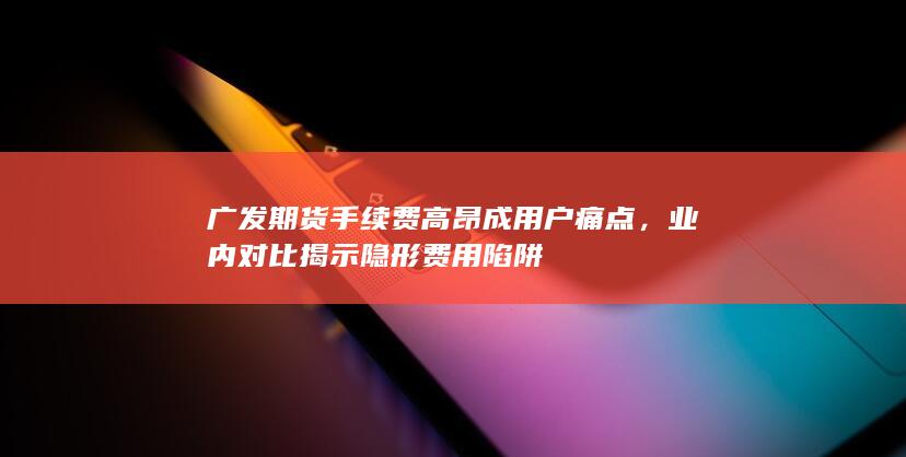 业内对比揭示隐形费用陷阱