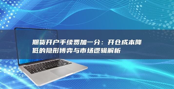 开仓成本降低的隐形博弈与市场逻辑解析