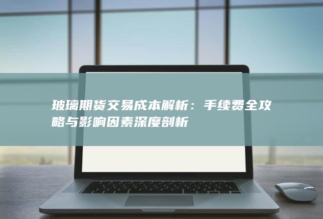 玻璃期货交易成本解析