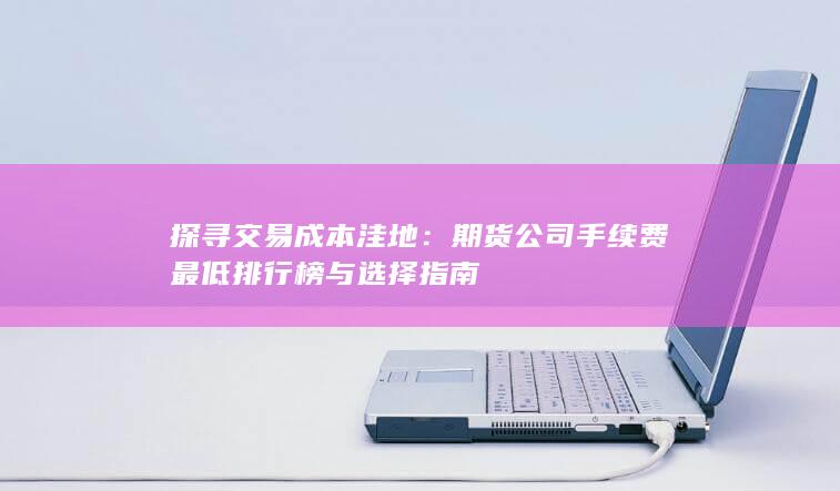 期货公司手续费最低排行榜与选择指南