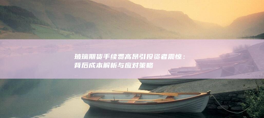 玻璃期货手续费高昂引投资者震惊