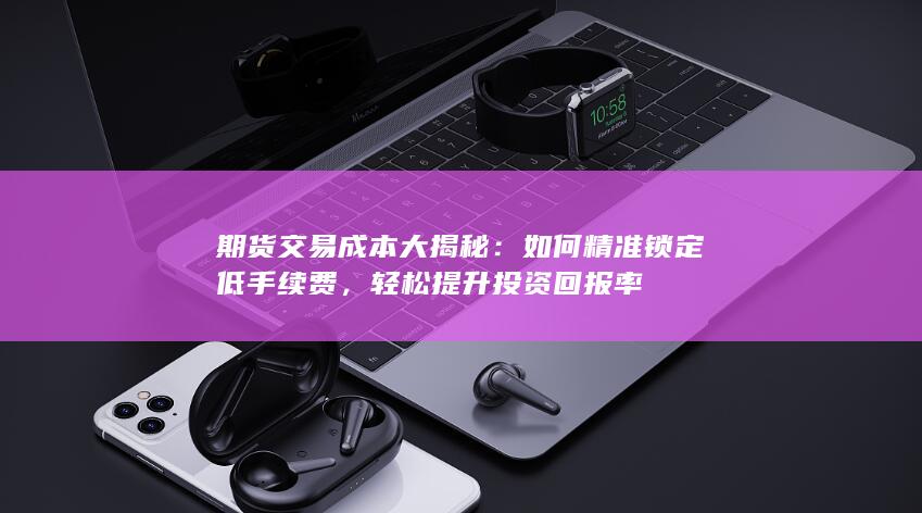 期货交易成本大揭秘