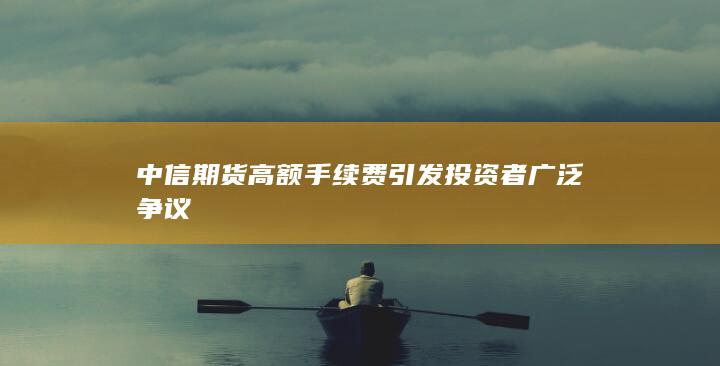 中信期货高额手续费引发投资者广泛争议
