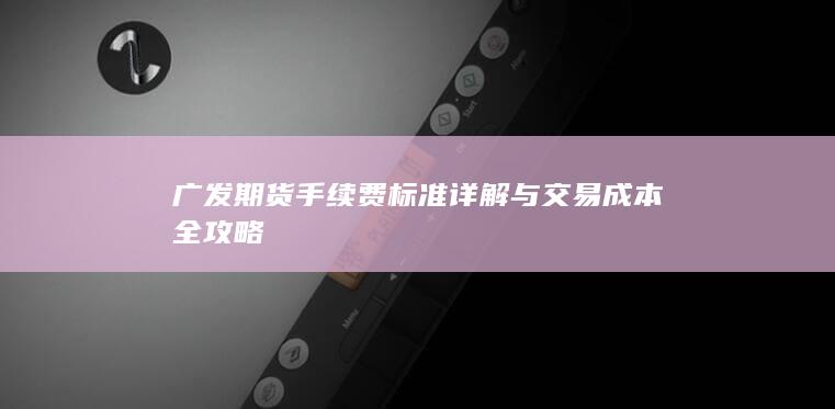 广发期货手续费标准详解与交易成本全攻略