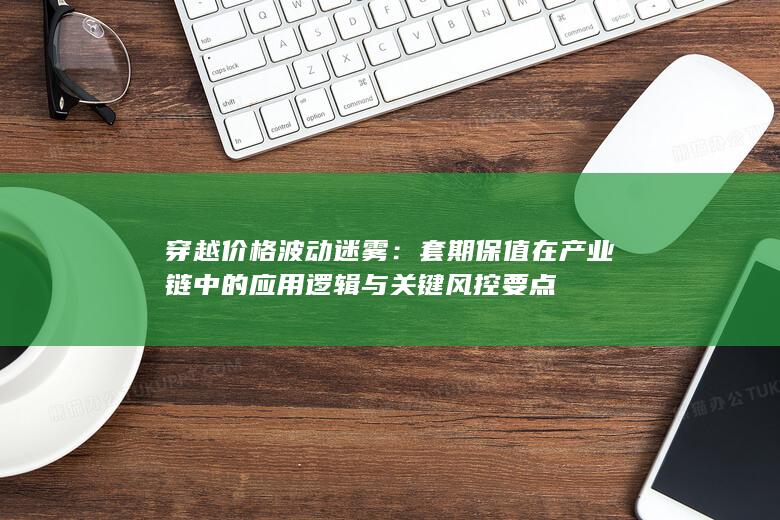 套期保值在产业链中的应用逻辑与关键风控要点