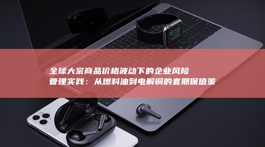 从燃料油到电解铜的套期保值策略深度解析