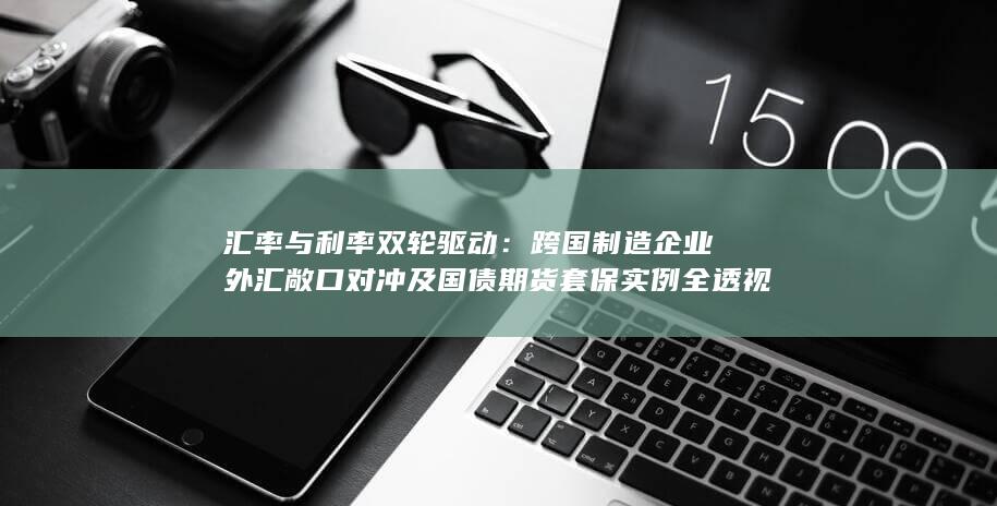 跨国制造企业外汇敞口对冲及国债期货套保实例全透视