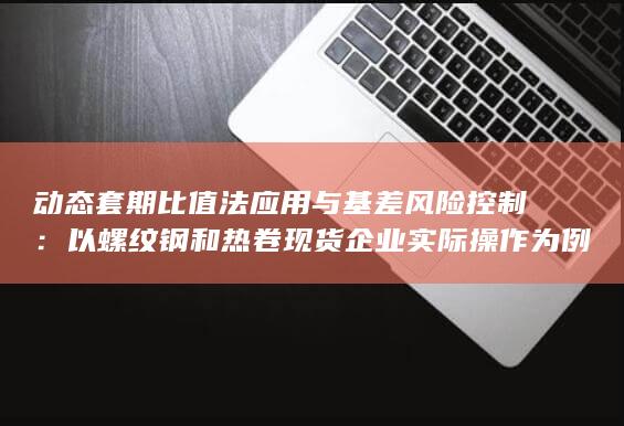 动态套期比值法应用与基差风险控制