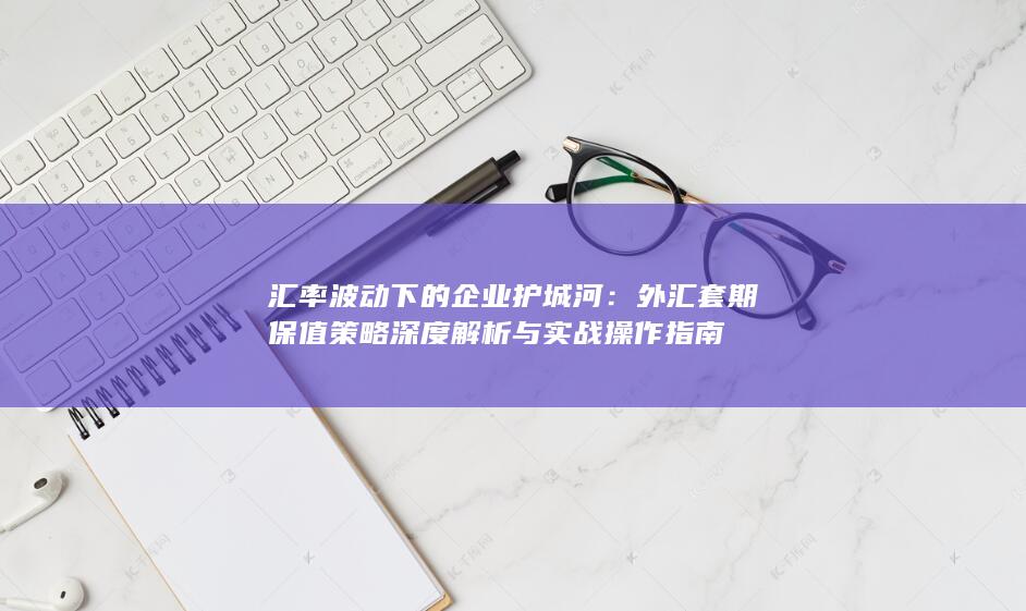 外汇套期保值策略深度解析与实战操作指南