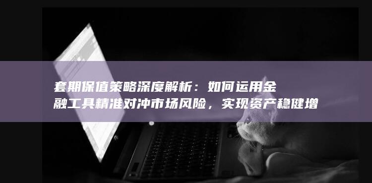 如何运用金融工具精准对冲市场风险