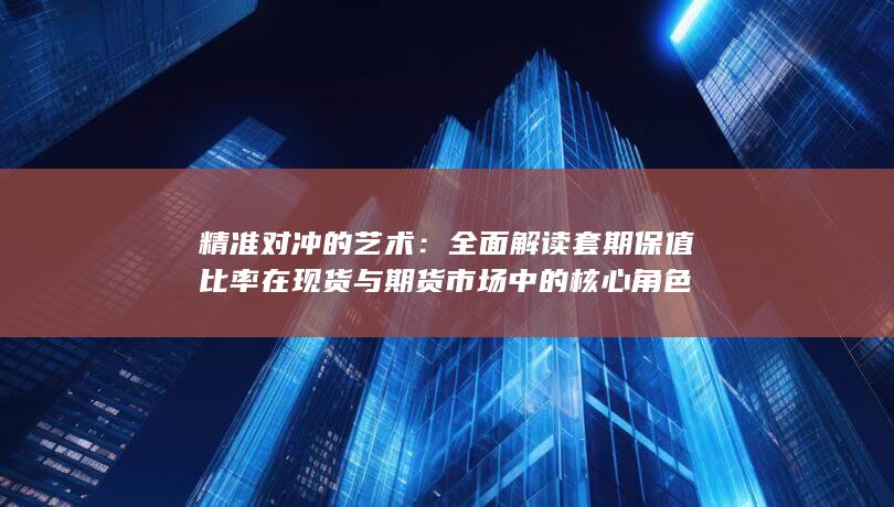 全面解读套期保值比率在现货与期货市场中的核心角色