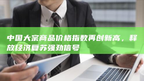 中国大宗商品价格指数再创新高