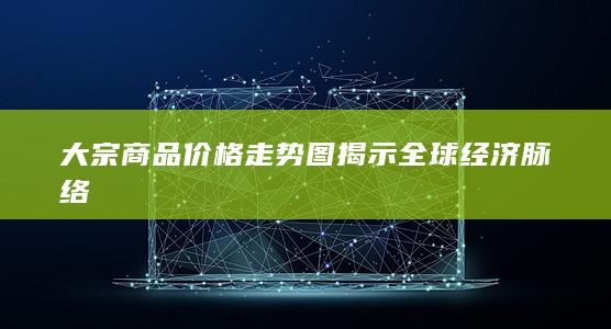 大宗商品价格走势图揭示全球经济脉络