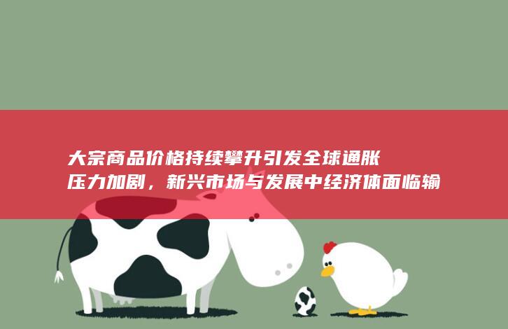 大宗商品价格持续攀升引发全球通胀压力加剧