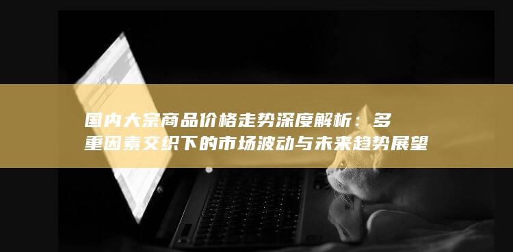 多重因素交织下的市场波动与未来趋势展望